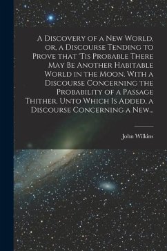 A Discovery of a New World, or, a Discourse Tending to Prove That 'tis Probable There May Be Another Habitable World in the Moon. With a Discourse Con - Wilkins, John