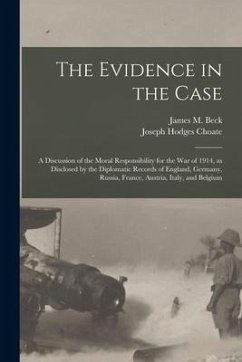 The Evidence in the Case: a Discussion of the Moral Responsibility for the War of 1914, as Disclosed by the Diplomatic Records of England, Germa - Choate, Joseph Hodges
