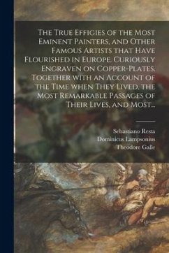 The True Effigies of the Most Eminent Painters, and Other Famous Artists That Have Flourished in Europe. Curiously Engraven on Copper-plates. Together - Resta, Sebastiano; Lampsonius, Dominicus; Galle, Theodore