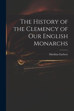 The History of the Clemency of Our English Monarchs - Earbery, Matthias