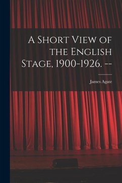A Short View of the English Stage, 1900-1926. -- - Agate, James