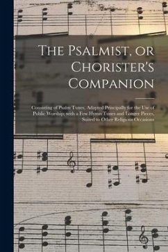 The Psalmist, or Chorister's Companion: Consisting of Psalm Tunes, Adapted Principally for the Use of Public Worship; With a Few Hymn Tunes and Longer - Anonymous