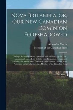 Nova Britannia, or, Our New Canadian Dominion Foreshadowed [microform]: Being a Series of Lectures, Speeches and Addresses by the Hon. Alexander Morri - Morris, Alexander