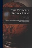 The Victoria Regina Atlas: Political, Physical and Astonomical: Containing Two Hundred Plates and Complete Index