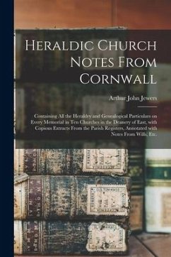 Heraldic Church Notes From Cornwall: Containing All the Heraldry and Genealogical Particulars on Every Memorial in Ten Churches in the Deanery of East - Jewers, Arthur John