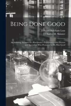 Being Done Good: an Amusing Account of a Rheumatic's Experiences With Doctors and Specialists Who Promised to Do Him Good - Lent, Edward Burcham
