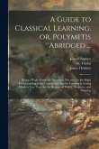 A Guide to Classical Learning, or, Polymetis Abridged ...: Being a Work Absolutely Necessary, Not Only for the Right Understanding of the Classics, bu