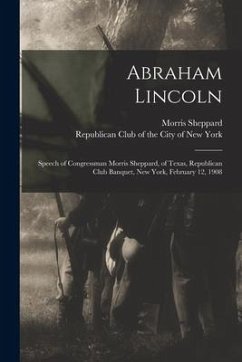 Abraham Lincoln: Speech of Congressman Morris Sheppard, of Texas, Republican Club Banquet, New York, February 12, 1908 - Sheppard, Morris