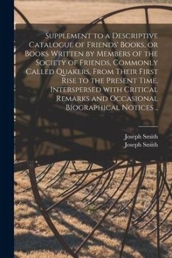 Supplement to a Descriptive Catalogue of Friends' Books, or Books Written by Members of the Society of Friends, Commonly Called Quakers, From Their Fi - Smith, Joseph