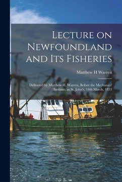 Lecture on Newfoundland and Its Fisheries [microform]: Delivered by Matthew H. Warren, Before the Mechanics' Institute, at St. John's, 14th March, 185 - Warren, Matthew H.
