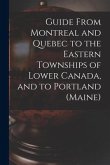 Guide From Montreal and Quebec to the Eastern Townships of Lower Canada, and to Portland (Maine) [microform]