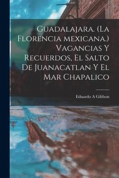 Cover Guadalajara. (La Florencia Mexicana.) Vagancias Y Recuerdos, El Salto De Juanacatlan Y El Mar Chapalico