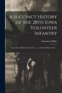 A Succinct History of the 28th Iowa Volunteer Infantry: From Date of Muster Into Service ... to Its Final Muster out ... - Blake, Ephraim E.