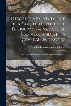 Descriptive Catalogue of a Collection of the Economic Minerals of Canada, and of Its Crystalline Rocks: Sent to the London International Exhibition fo