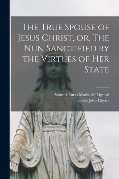 The True Spouse of Jesus Christ, or, The Nun Sanctified by the Virtues of Her State