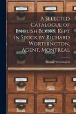 A Selected Catalogue of English Books, Kept in Stock by Richard Worthington, Agent, Montreal [microform]