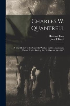 Charles W. Quantrell: a True History of His Guerrilla Warfare on the Missouri and Kansas Border During the Civil War of 1861-1865 - Trow, Harrison; Burch, John P.