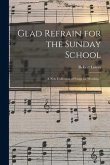 Glad Refrain for the Sunday School: a New Collection of Songs for Worship