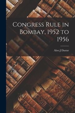Congress Rule in Bombay, 1952 to 1956 - Dastur, Aloo J.
