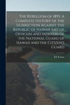 The Rebellion of 1895. A Complete History of the Isurrection Against the Republic of Hawaii. List of Officers and Members of the National Guard of Haw - Towse, Ed