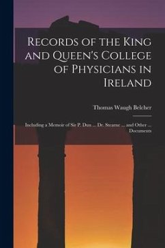 Records of the King and Queen's College of Physicians in Ireland: Including a Memoir of Sir P. Dun ... Dr. Stearne ... and Other ... Documents - Belcher, Thomas Waugh