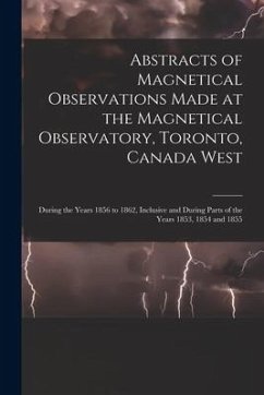 Abstracts of Magnetical Observations Made at the Magnetical Observatory, Toronto, Canada West [microform]: During the Years 1856 to 1862, Inclusive an - Anonymous
