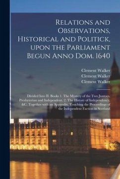 Relations and Observations, Historical and Politick, Upon the Parliament Begun Anno Dom. 1640: Divided Into II. Books 1. The Mystery of the Two Juntoe - Walker, Clement