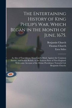 The Entertaining History of King Philip's War, Which Began in the Month of June, 1675.: As Also of Expeditions More Lately Made Against the Common Ene - Church, Benjamin; Church, Thomas