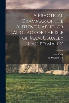 A Practical Grammar of the Antient Gaelic, or Language of the Isle of Man, Usually Called Manks - Kelly, John