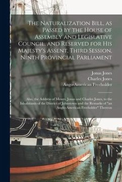 The Naturalization Bill, as Passed by the House of Assembly and Legislative Council, and Reserved for His Majesty's Assent, Third Session, Ninth Provi - Jones, Jonas; Jones, Charles