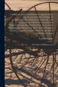 Farming and Gardening Made Easy, or, Plain Instructions in Agriculture, Horticulture, &c., by Following Which, Canadian Thistles Can Be Destroyed, Pot - Jones, Leonard G.