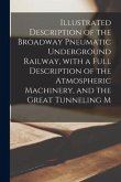 Illustrated Description of the Broadway Pneumatic Underground Railway, With a Full Description of the Atmospheric Machinery, and the Great Tunneling M