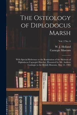 The Osteology of Diplodocus Marsh: With Special Reference to the Restoration of the Skeleton of Diplodocus Carnegiei Hatcher, Presented by Mr. Andrew The Osteology of Diplodocus Marsh: With Special Reference to the Restoration of the Skeleton of Diplodocus Carnegiei Hatcher, Presented by Mr. Andrew