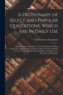 A Dictionary of Select and Popular Quotations, Which Are in Daily Use: Taken From the Latin, French, Greek, Spanish and Italian Languages: Together Wi - Macdonnel, David Evans