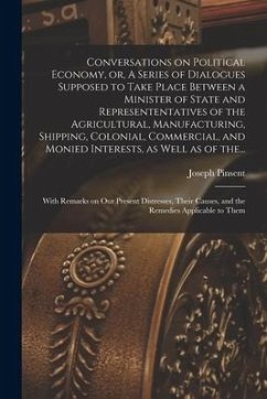 Conversations on Political Economy, or, A Series of Dialogues Supposed to Take Place Between a Minister of State and Represententatives of the Agricul - Pinsent, Joseph