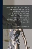 Trial of Miss Madeleine H. Smith Before the High Court of Justicary, Edinburgh, June 30th to July 9th, 1857, for the Alleged Poisoning of M. Pierre Em