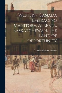 Western Canada Embracing Manitoba, Alberta, Saskatchewan. The Land of Opportunity