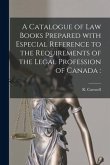 A Catalogue of Law Books Prepared With Especial Reference to the Requirements of the Legal Profession of Canada [microform]