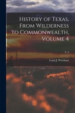 History of Texas, From Wilderness to Commonwealth, Volume 4; v. 4 - Wortham, Louis J.