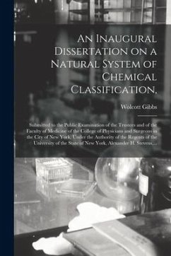 An Inaugural Dissertation on a Natural System of Chemical Classification,: Submitted to the Public Examination of the Trustees and of the Faculty of M - Gibbs, Wolcott