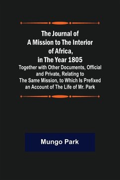 The Journal of a Mission to the Interior of Africa, in the Year 1805 ; Together with Other Documents, Official and Private, Relating to the Same Mission, to Which Is Prefixed an Account of the Life of Mr. Park - Park, Mungo