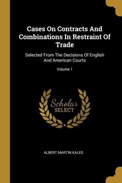 Cases On Contracts And Combinations In Restraint Of Trade: Selected From The Decisions Of English And American Courts; Volume 1 - Kales, Albert Martin