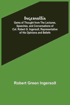 Ingersollia; Gems of Thought from the Lectures, Speeches, and Conversations of Col. Robert G. Ingersoll, Representative of His Opinions and Beliefs - Green Ingersoll, Robert