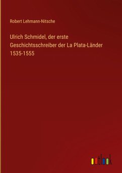 Ulrich Schmidel, der erste Geschichtsschreiber der La Plata-Länder 1535-1555 - Lehmann-Nitsche, Robert