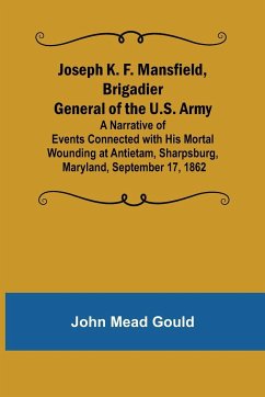 Joseph K. F. Mansfield, Brigadier General of the U.S. Army; A Narrative of Events Connected with His Mortal Wounding at Antietam, Sharpsburg, Maryland, September 17, 1862 - Mead Gould, John