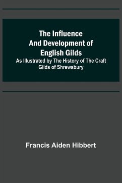 The Influence and Development of English Gilds; As Illustrated by the History of the Craft Gilds of Shrewsbury - Aiden Hibbert, Francis