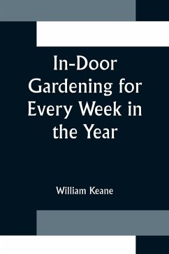 In-Door Gardening for Every Week in the Year; Showing the Most Successful Treatment for all Plants Cultivated in the Greenhouse, Conservatory, Stove, Pit, Orchid, and Forcing-house - Keane, William