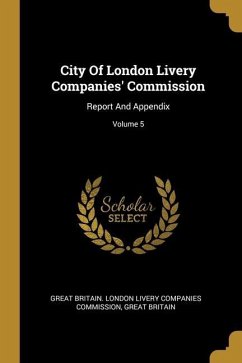 City Of London Livery Companies' Commission: Report And Appendix; Volume 5
