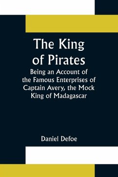 The King of Pirates;Being an Account of the Famous Enterprises of Captain Avery, the Mock King of Madagascar - Defoe, Daniel