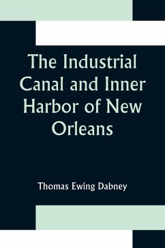 The Industrial Canal and Inner Harbor of New Orleans; History, Description and Economic Aspects of Giant Facility Created to Encourage Industrial Expansion and Develop Commerce - Ewing Dabney, Thomas